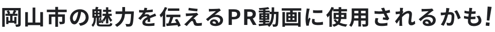 岡山市の魅力を伝えるPR動画に使用されるかも!